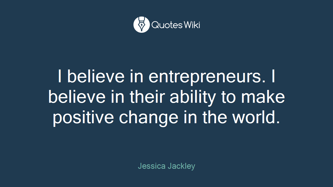 I believe in entrepreneurs. I believe in their ability to make positive change in the world.