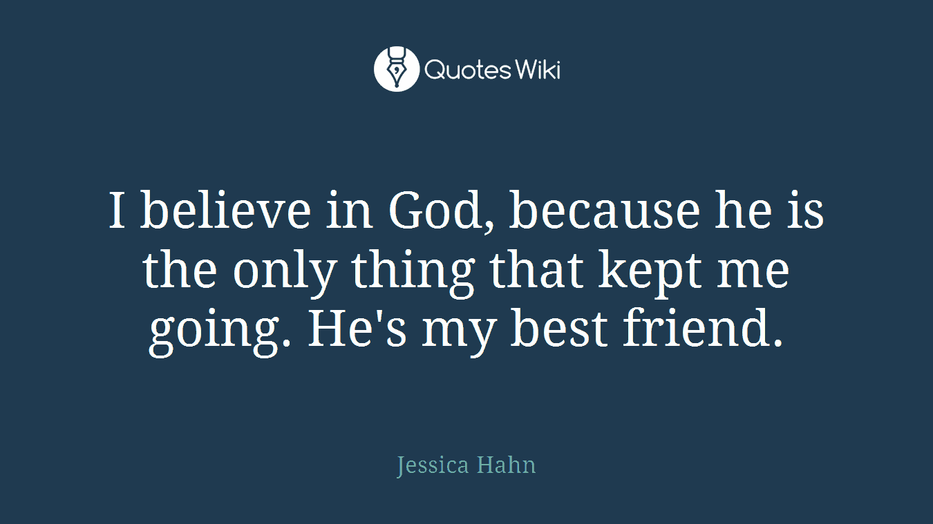 I believe in God, because he is the only thing that kept me going. He's my best friend.