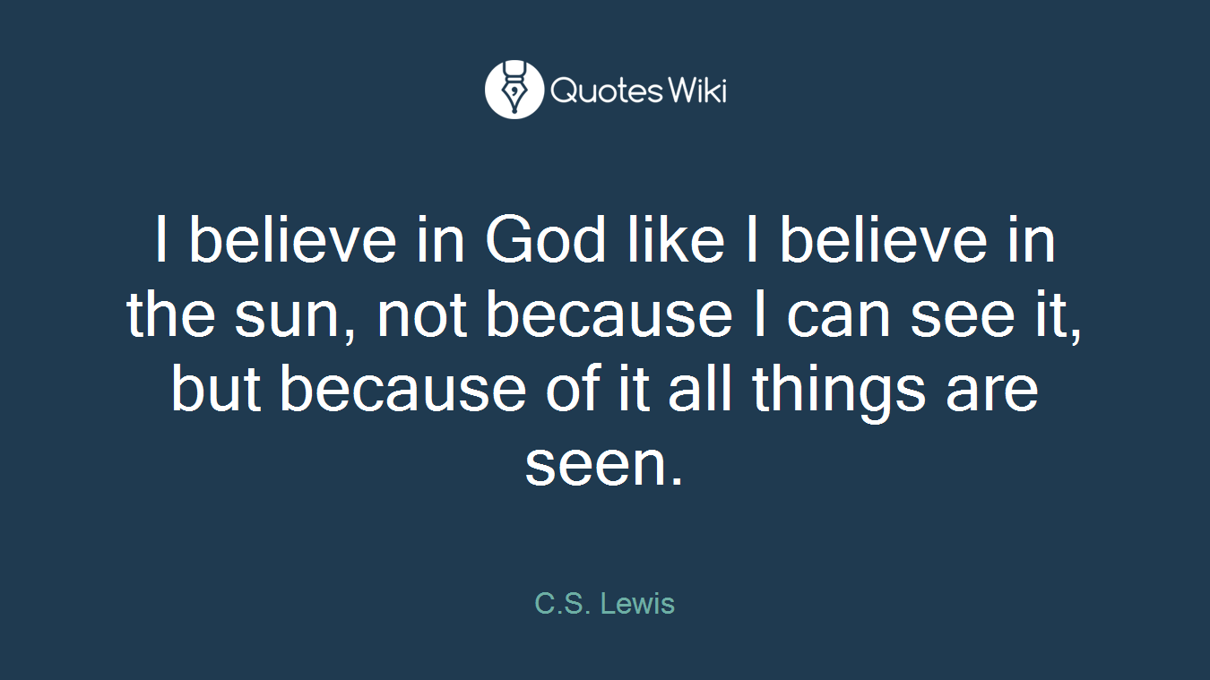I believe in God like I believe in the sun, not because I can see it, but because of it all things are seen.