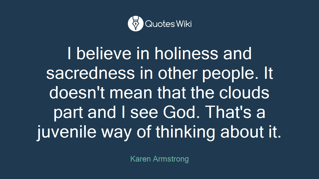 I believe in holiness and sacredness in other people. It doesn't mean that the clouds part and I see God. That's a juvenile way of thinking about it.