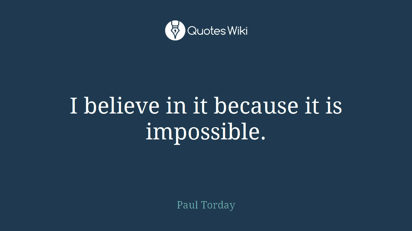 I believe in it because it is impossible.