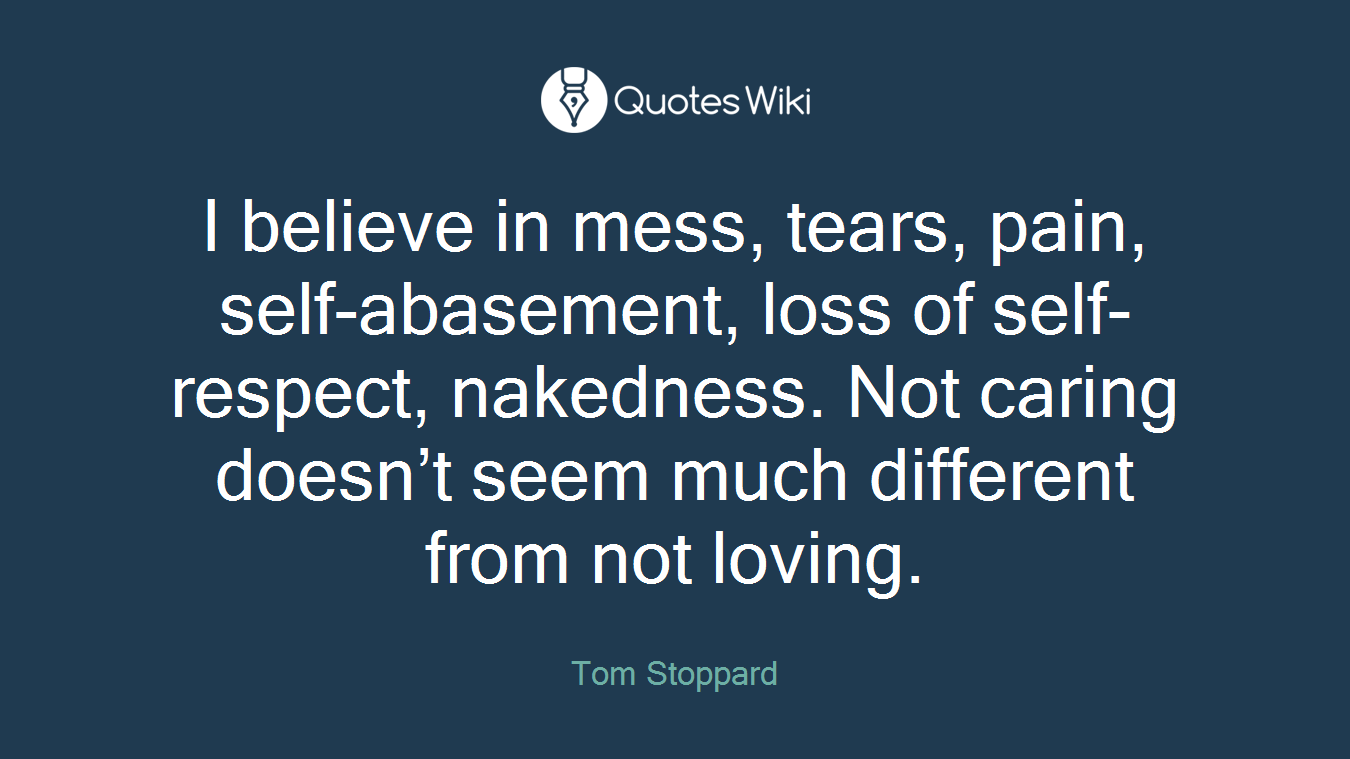 I believe in mess, tears, pain, self-abasement, loss of self-respect, nakedness. Not caring doesn’t seem much different from not loving.
