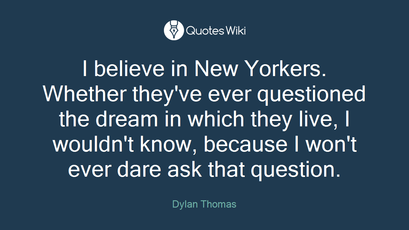 I believe in New Yorkers. Whether they've ever questioned the dream in which they live, I wouldn't know, because I won't ever dare ask that question.