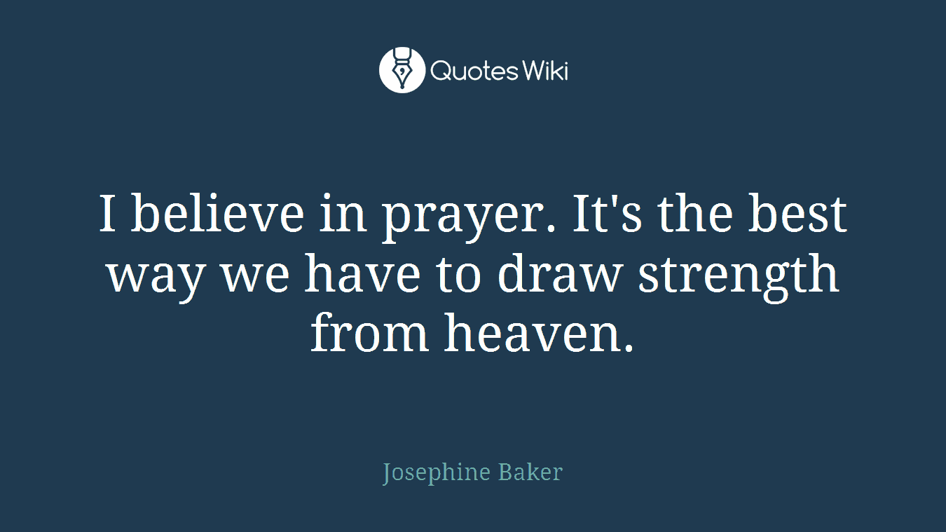 I believe in prayer. It's the best way we have to draw strength from heaven.