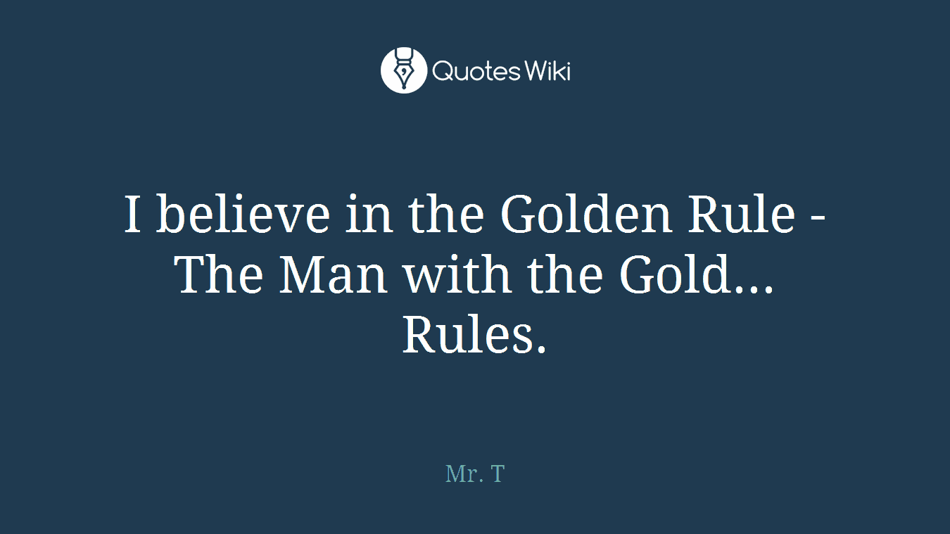 I believe in the Golden Rule - The Man with the Gold... Rules.
