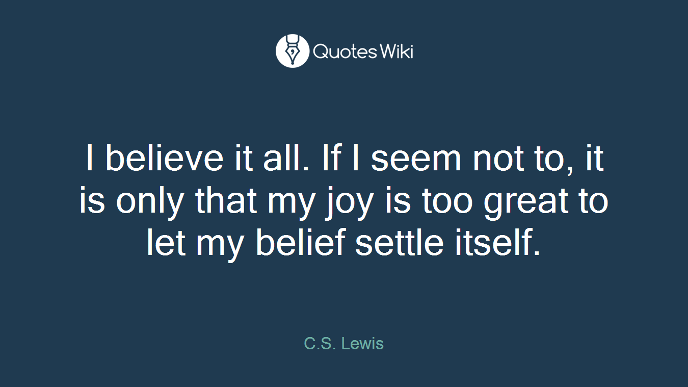 I believe it all. If I seem not to, it is only that my joy is too great to let my belief settle itself.