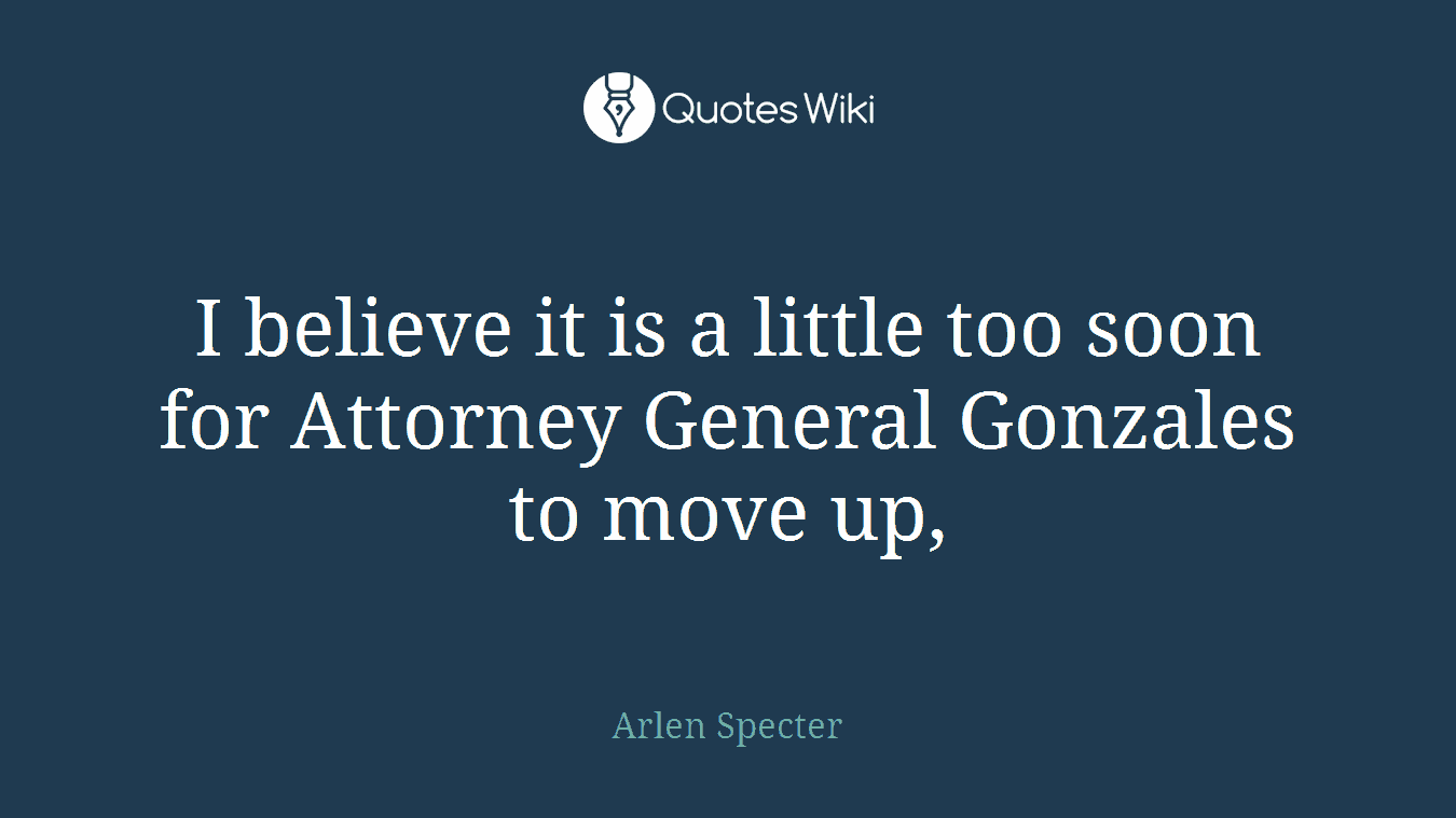 I believe it is a little too soon for Attorney General Gonzales to move up,