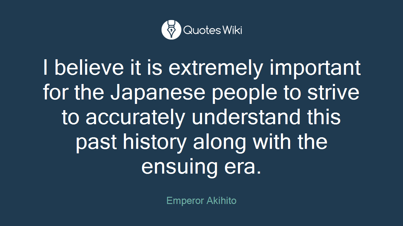 I believe it is extremely important for the Japanese people to strive to accurately understand this past history along with the ensuing era.