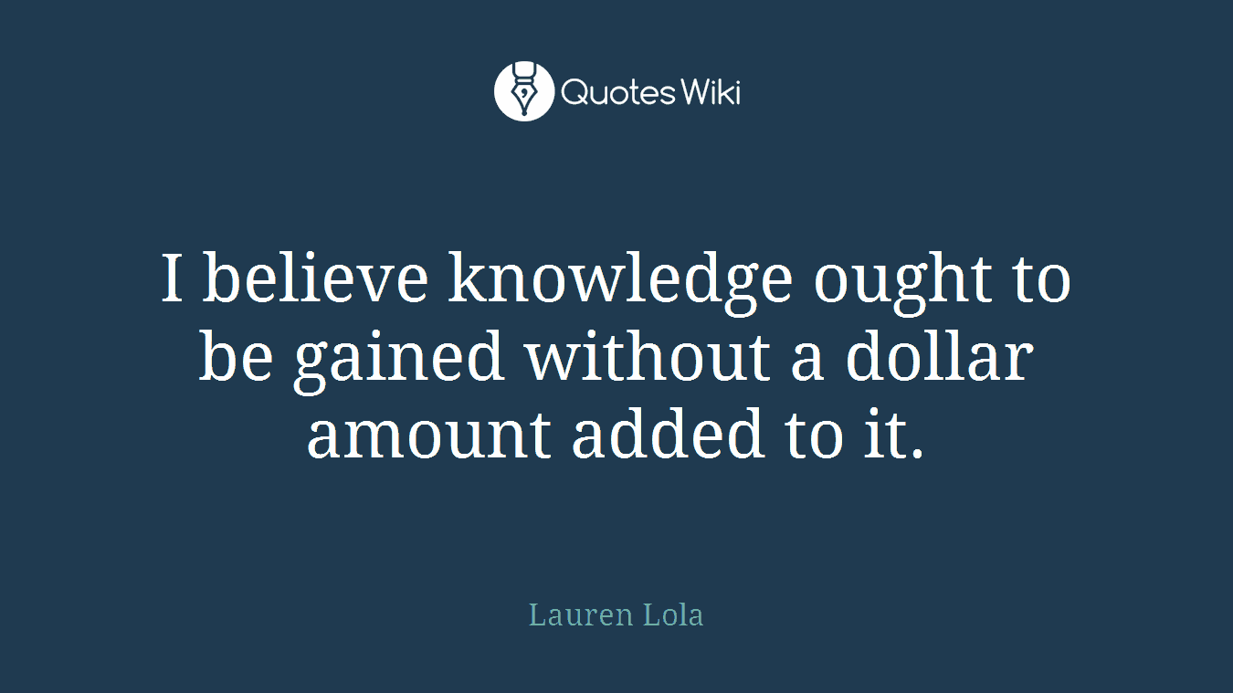 I believe knowledge ought to be gained without a dollar amount added to it.