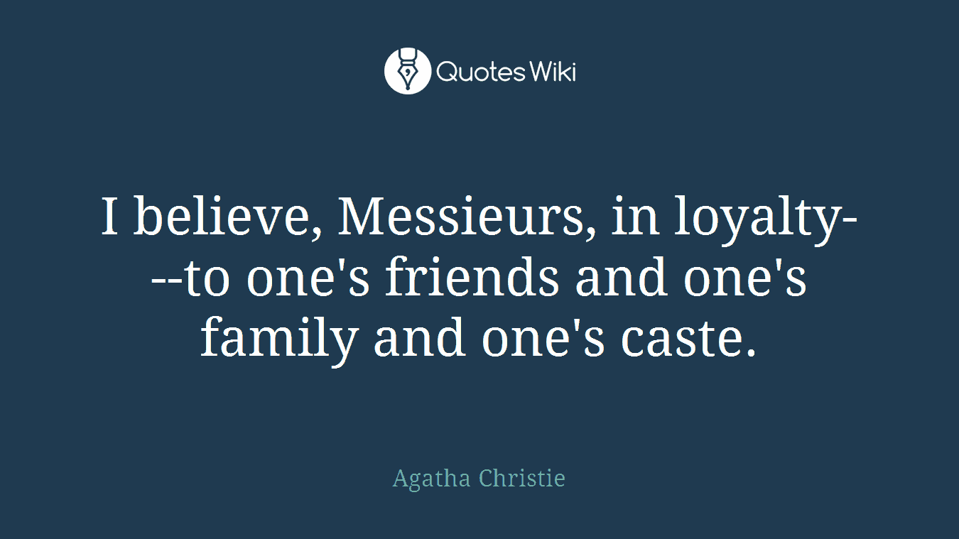 I believe, Messieurs, in loyalty---to one's friends and one's family and one's caste.