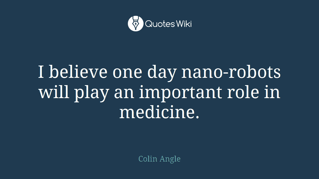 I believe one day nano-robots will play an important role in medicine.
