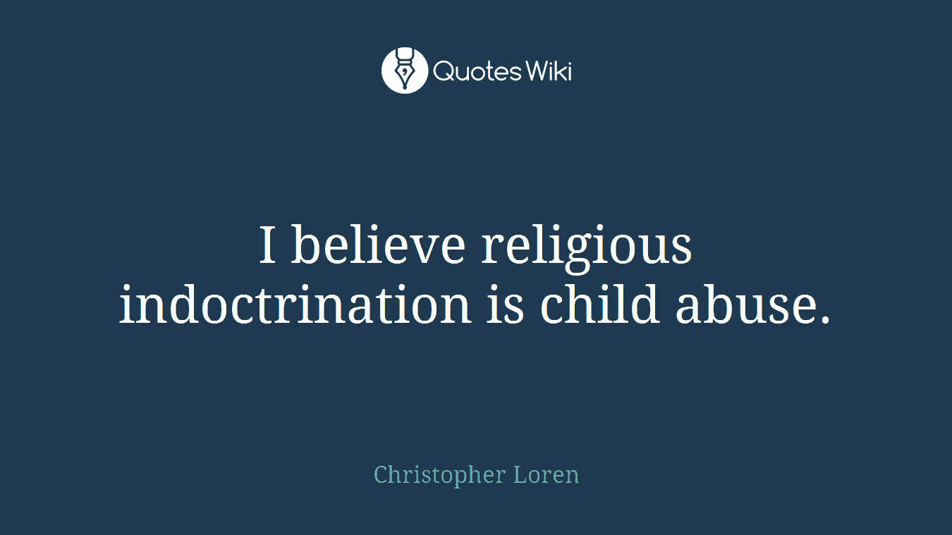 I believe religious indoctrination is child abuse.