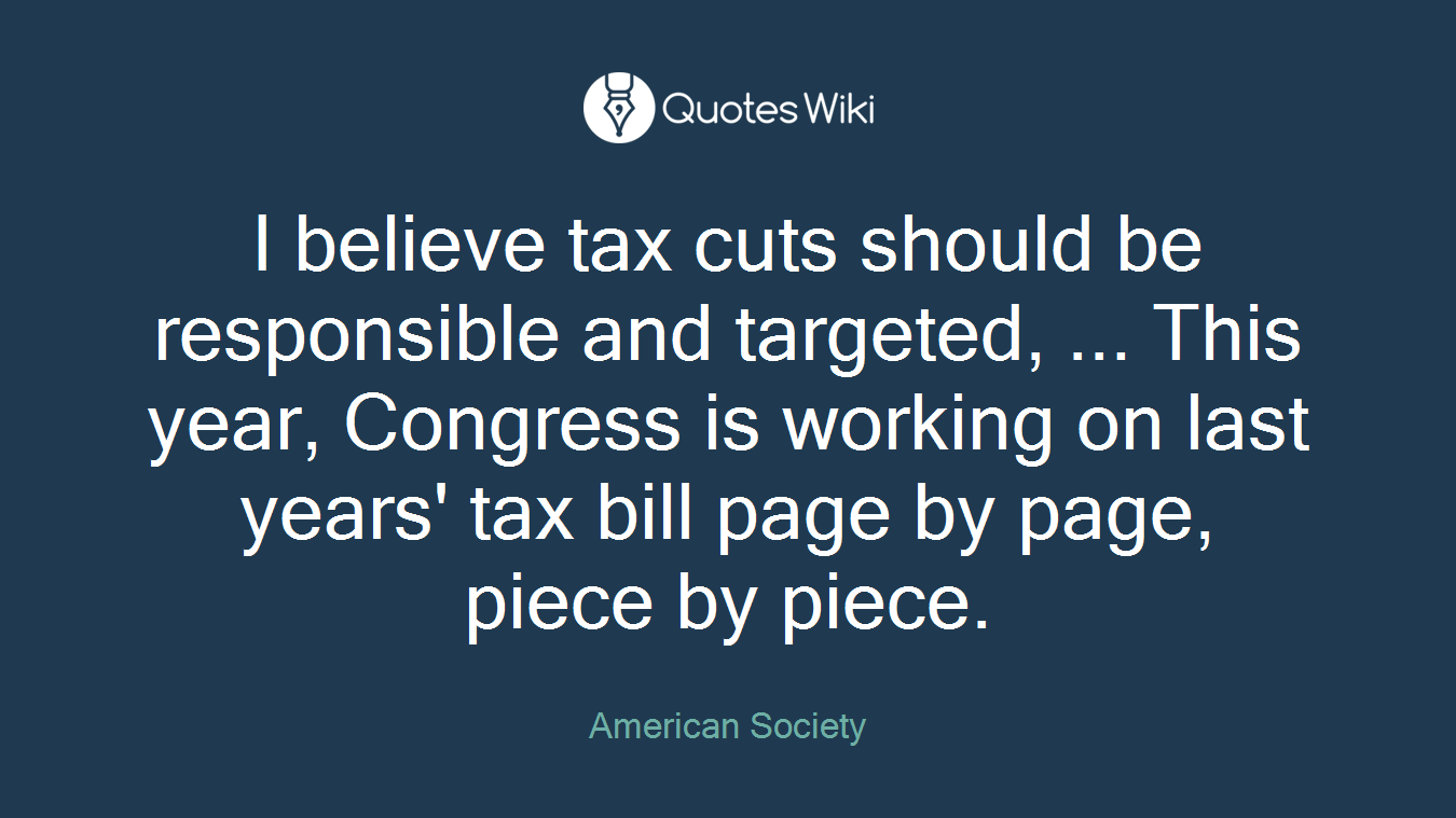 I believe tax cuts should be responsible and targeted, ... This year, Congress is working on last years' tax bill page by page, piece by piece.