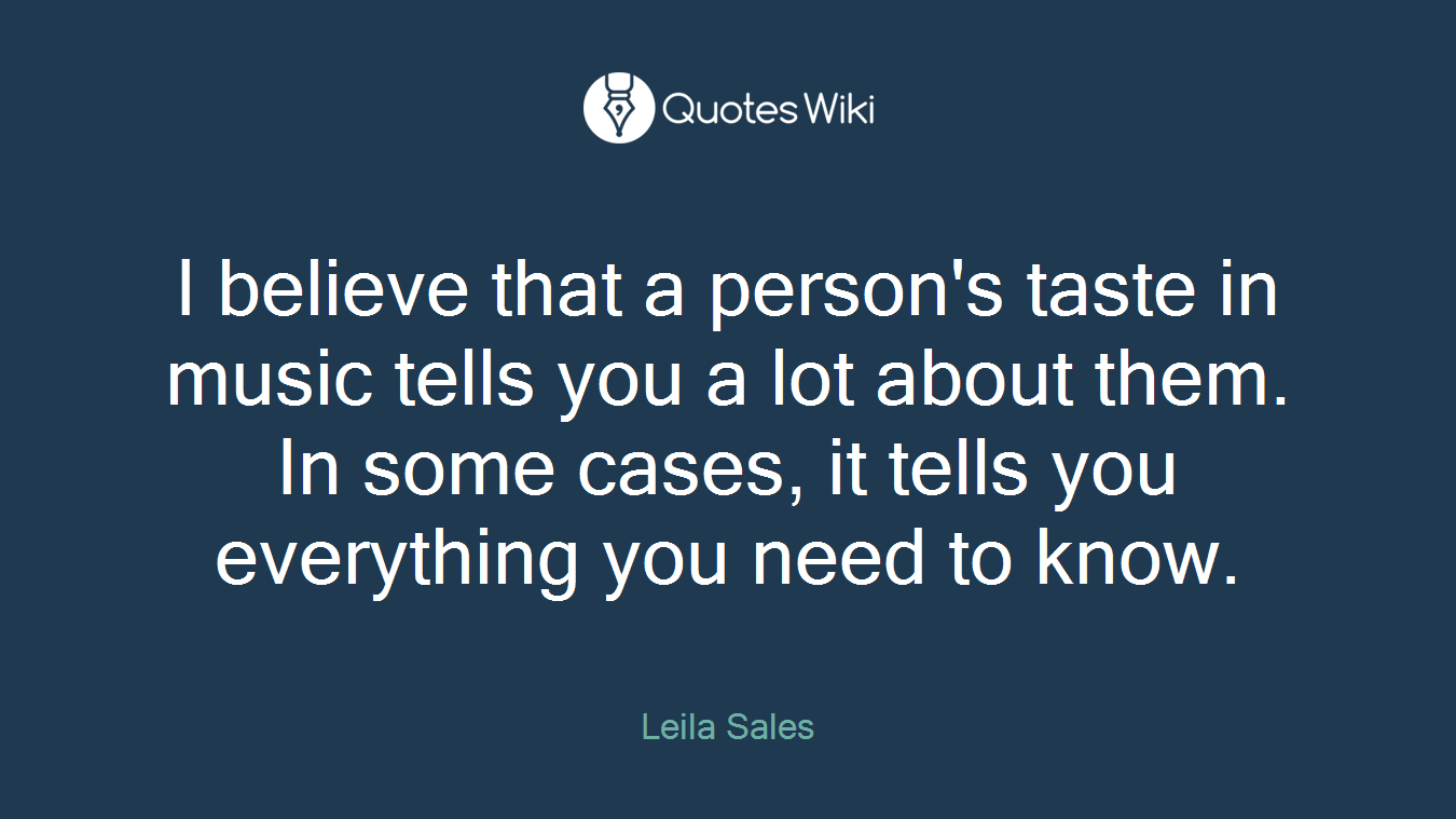 I believe that a person's taste in music tells you a lot about them. In some cases, it tells you everything you need to know.