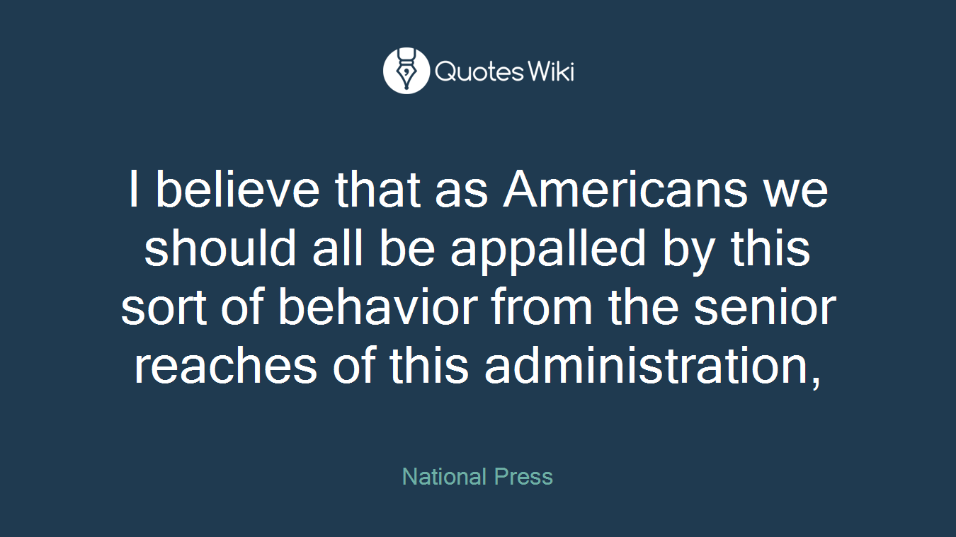 I believe that as Americans we should all be appalled by this sort of behavior from the senior reaches of this administration,