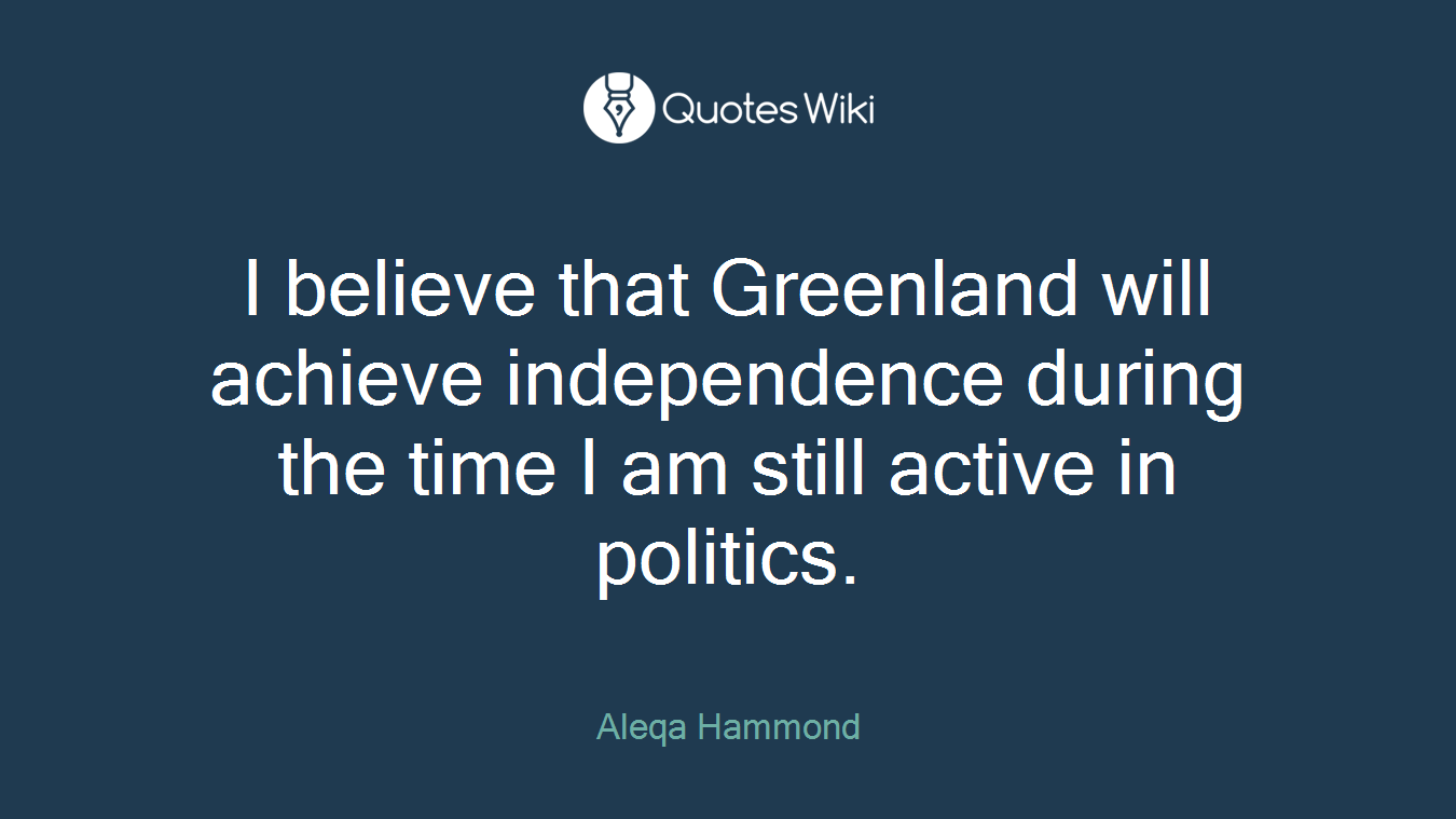 I believe that Greenland will achieve independence during the time I am still active in politics.
