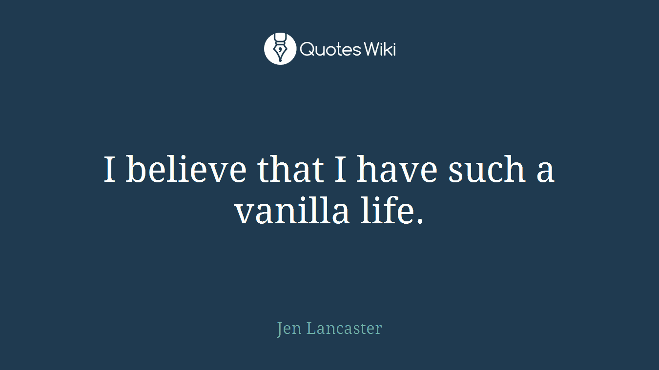 I believe that I have such a vanilla life.