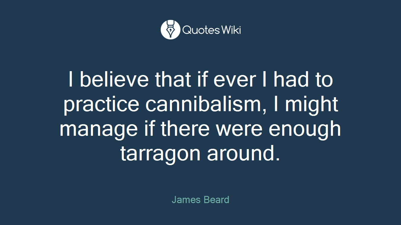 I believe that if ever I had to practice cannibalism, I might manage if there were enough tarragon around.