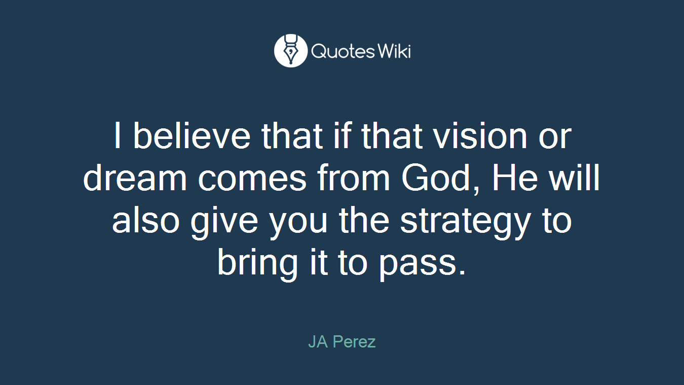 I believe that if that vision or dream comes from God, He will also give you the strategy to bring it to pass.