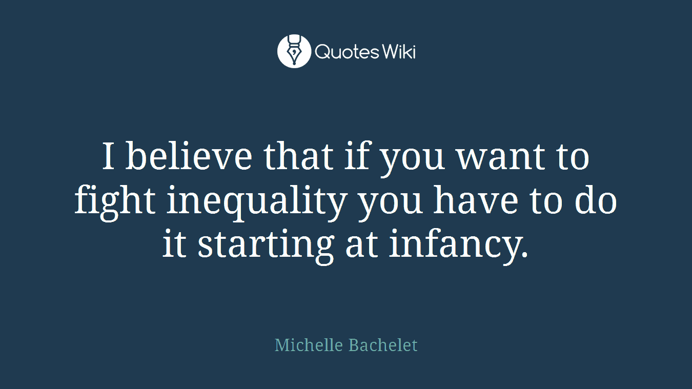 I believe that if you want to fight inequality you have to do it starting at infancy.