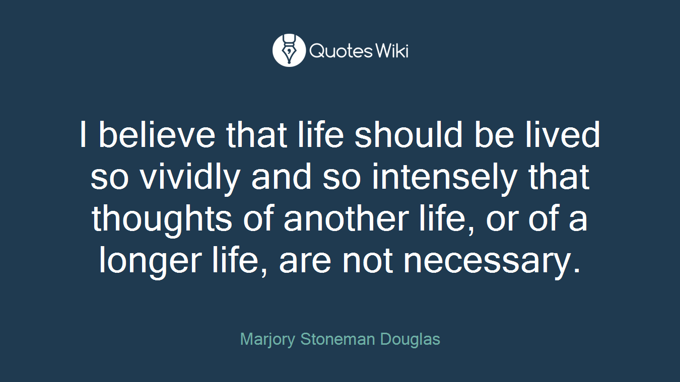 I believe that life should be lived so vividly and so intensely that thoughts of another life, or of a longer life, are not necessary.