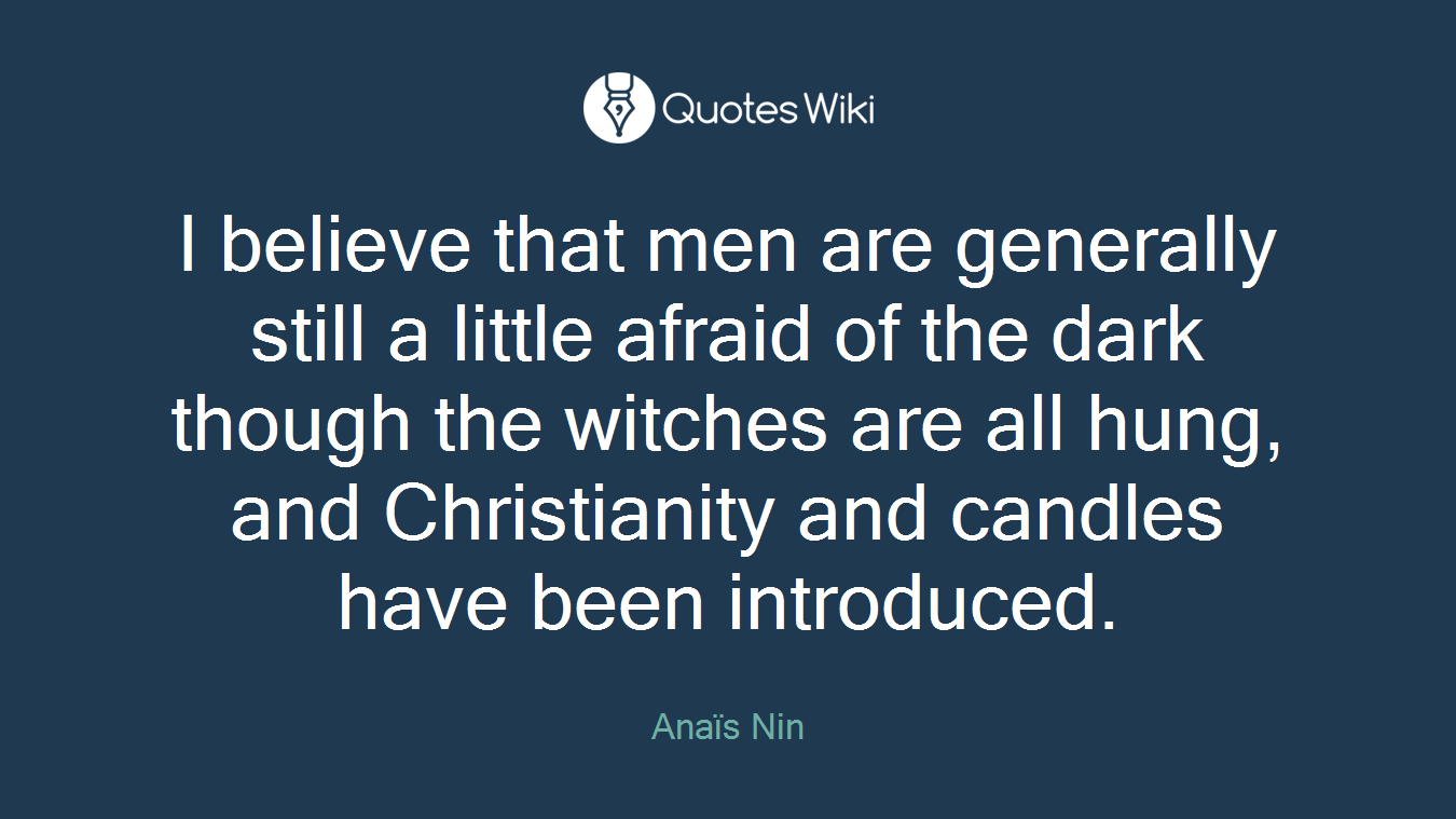 I believe that men are generally still a little afraid of the dark though the witches are all hung, and Christianity and candles have been introduced.