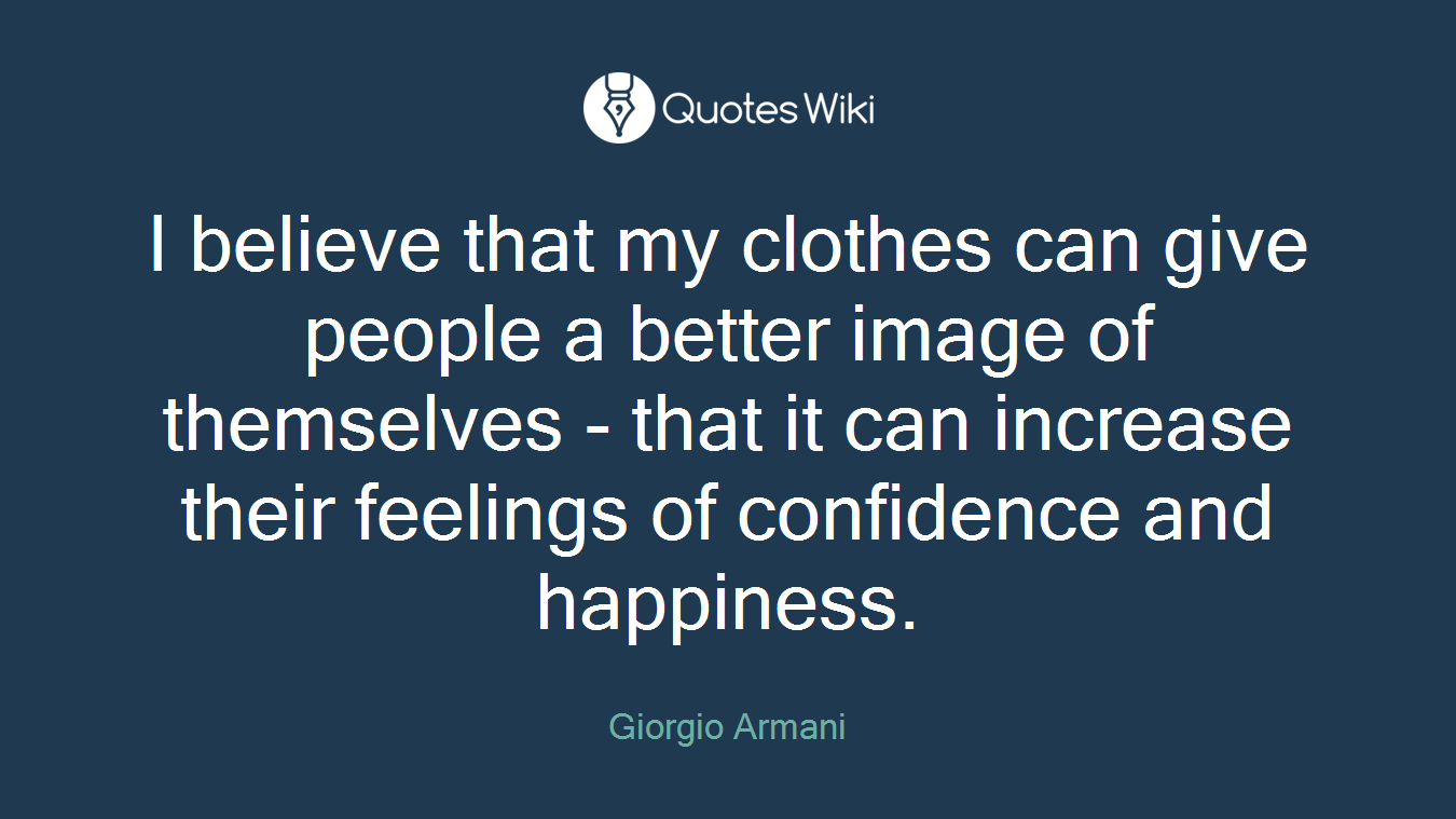 I believe that my clothes can give people a better image of themselves - that it can increase their feelings of confidence and happiness.