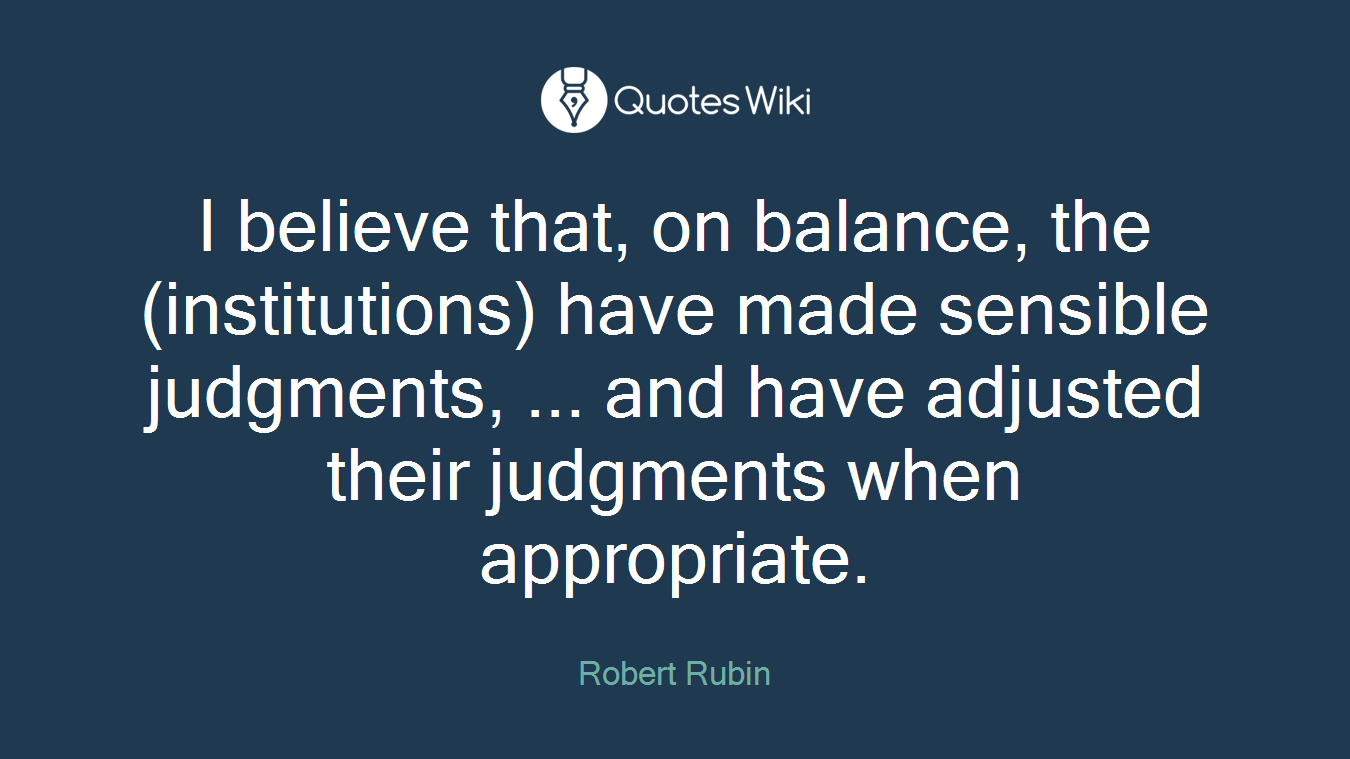I believe that, on balance, the (institutions) have made sensible judgments, ... and have adjusted their judgments when appropriate.