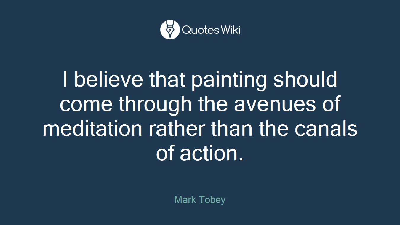 I believe that painting should come through the avenues of meditation rather than the canals of action.