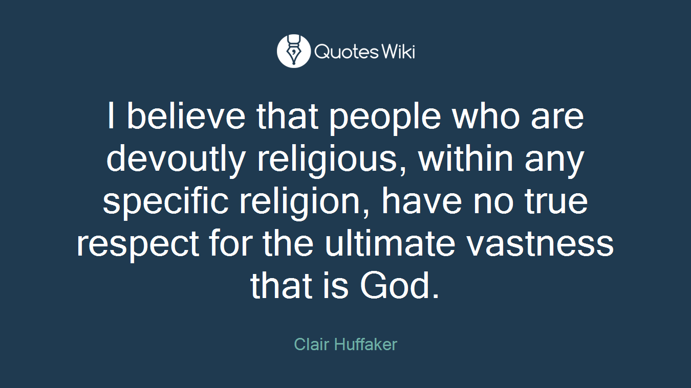 I believe that people who are devoutly religious, within any specific religion, have no true respect for the ultimate vastness that is God.