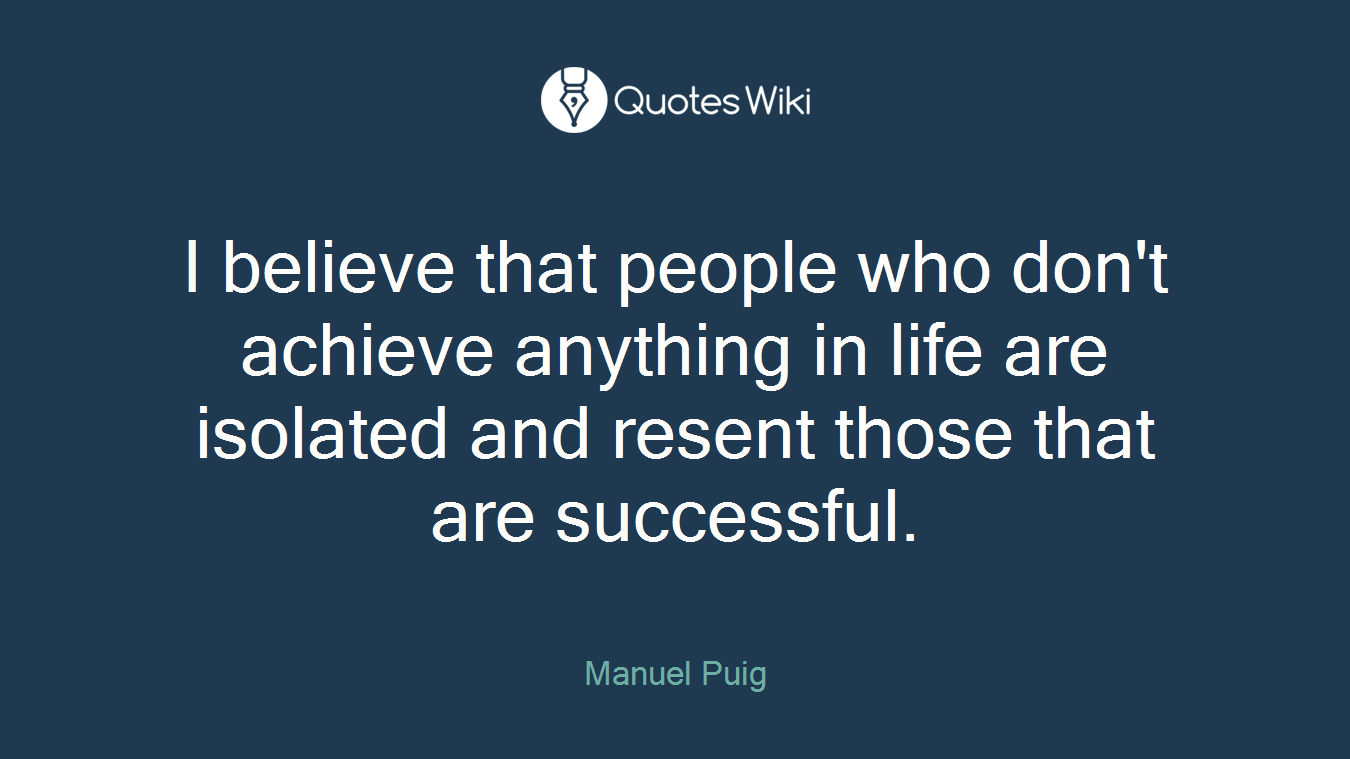 I believe that people who don't achieve anything in life are isolated and resent those that are successful.