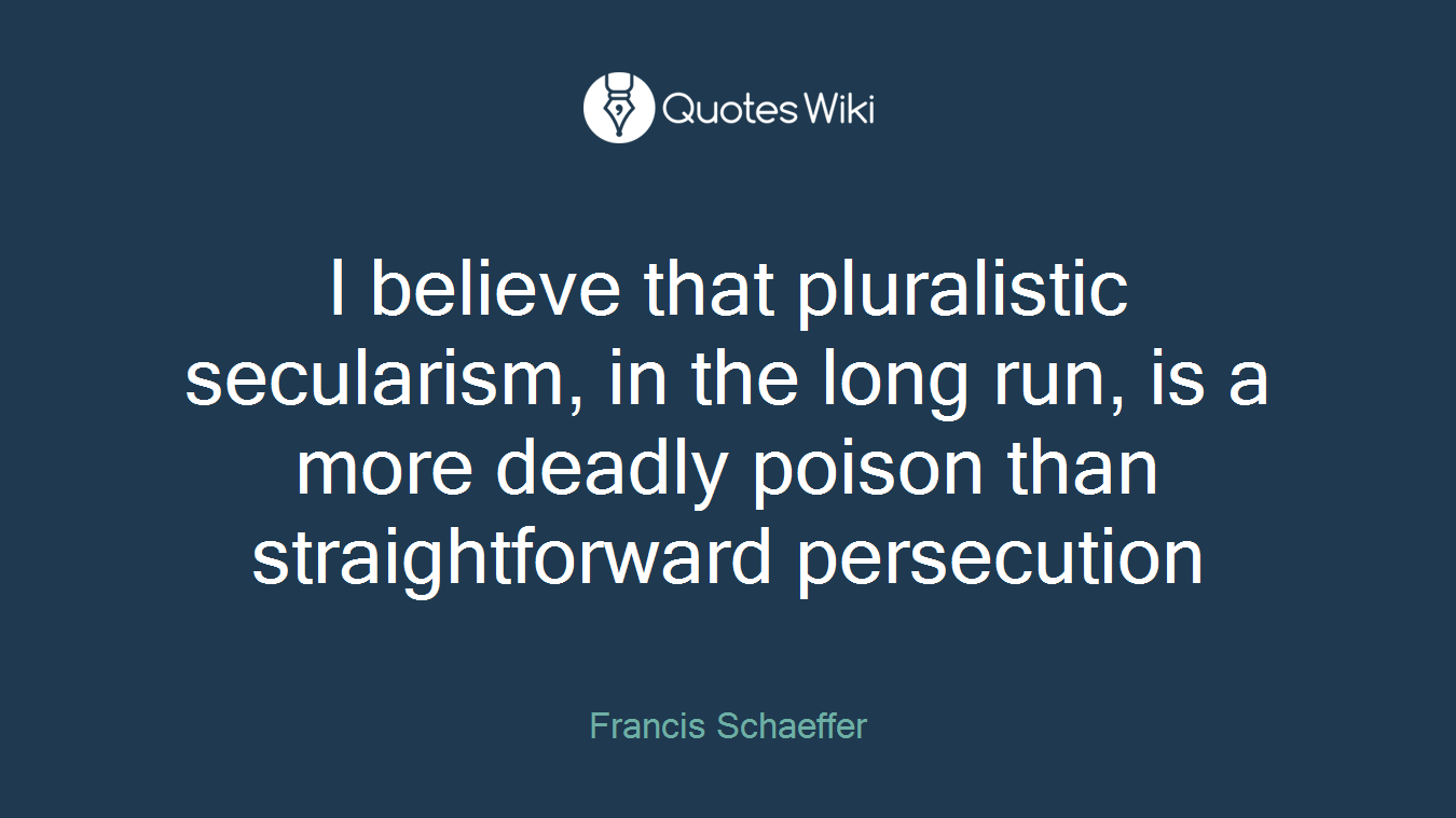 I believe that pluralistic secularism, in the long run, is a more deadly poison than straightforward persecution