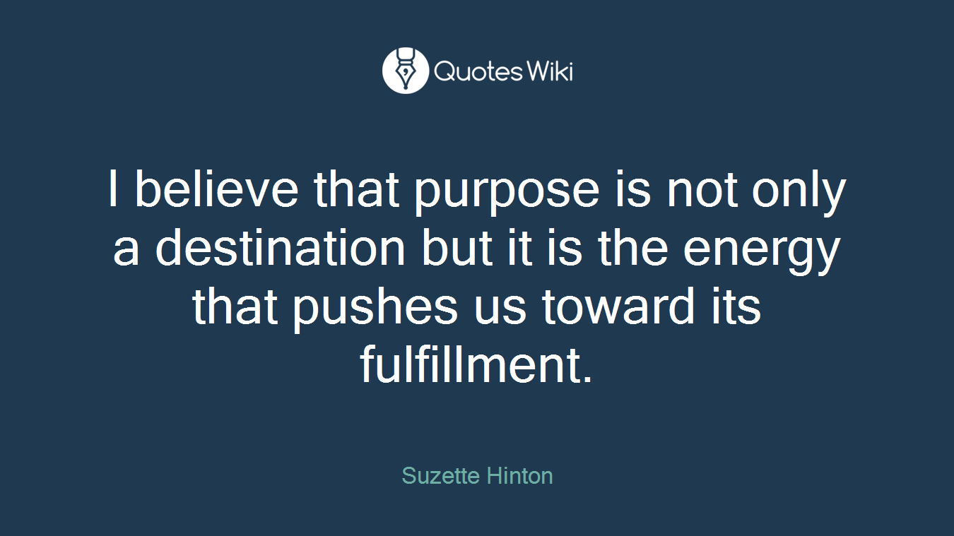 I believe that purpose is not only a destination but it is the energy that pushes us toward its fulfillment.