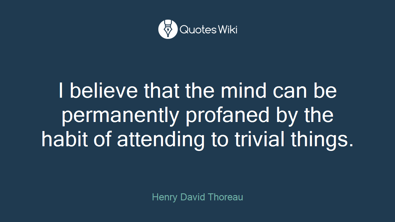 I believe that the mind can be permanently profaned by the habit of attending to trivial things.
