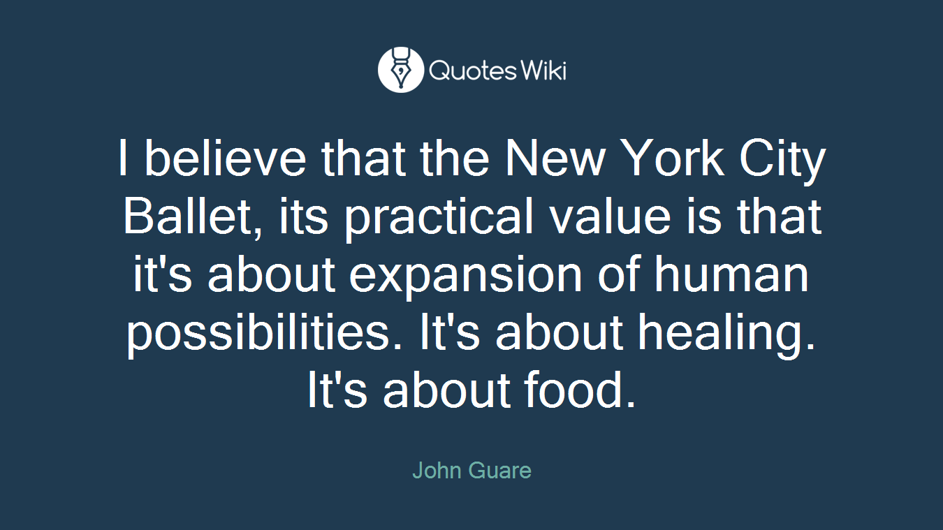I believe that the New York City Ballet, its practical value is that it's about expansion of human possibilities. It's about healing. It's about food.