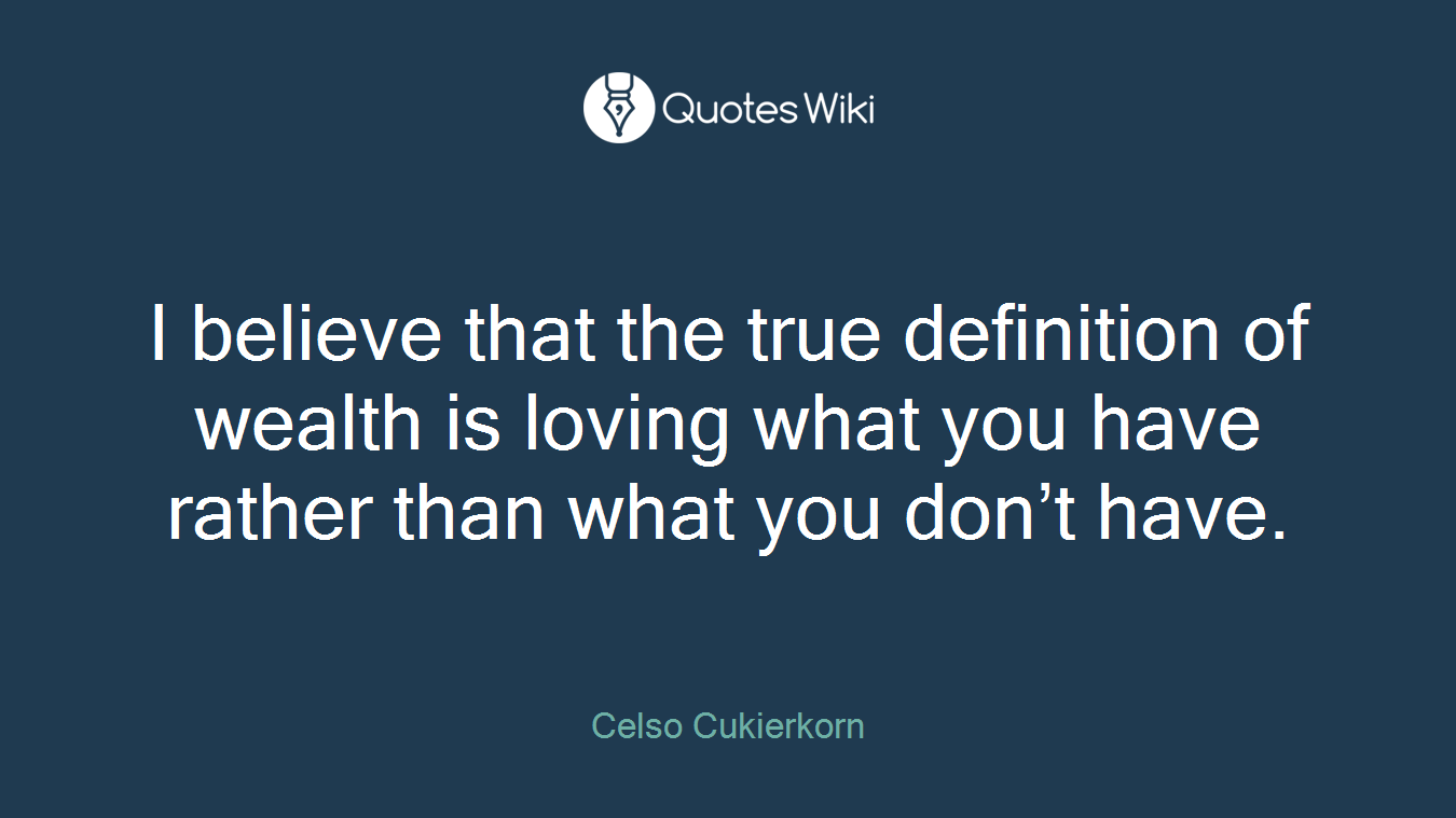 I believe that the true definition of wealth is loving what you have rather than what you don’t have.