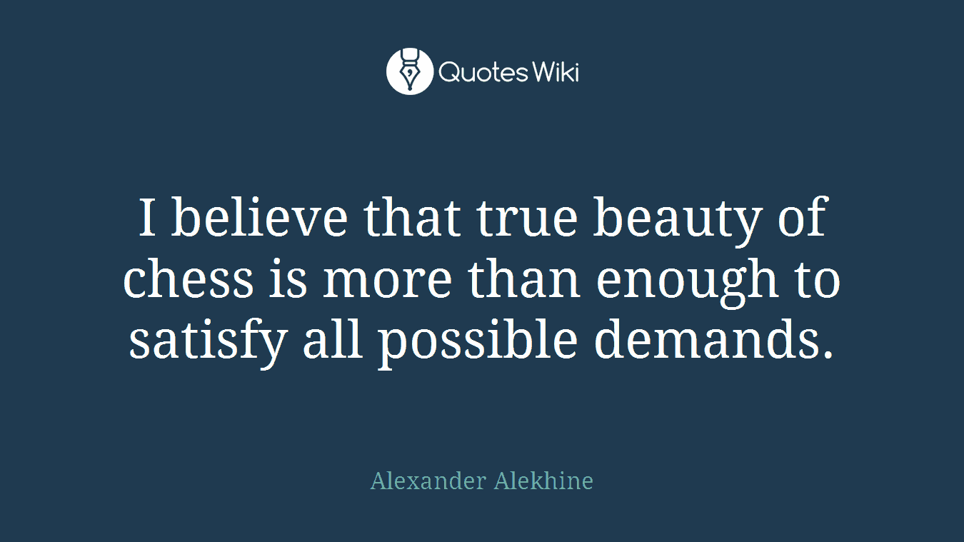 I believe that true beauty of chess is more than enough to satisfy all possible demands.