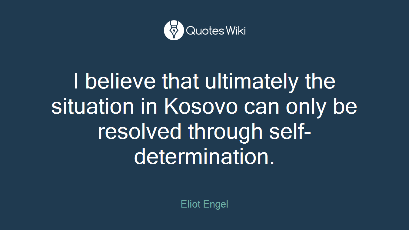 I believe that ultimately the situation in Kosovo can only be resolved through self-determination.