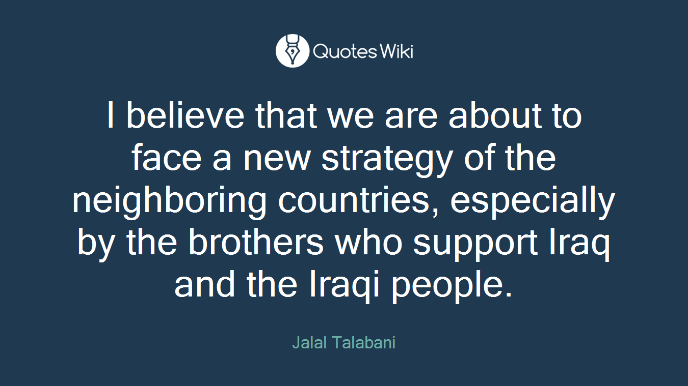 I believe that we are about to face a new strategy of the neighboring countries, especially by the brothers who support Iraq and the Iraqi people.