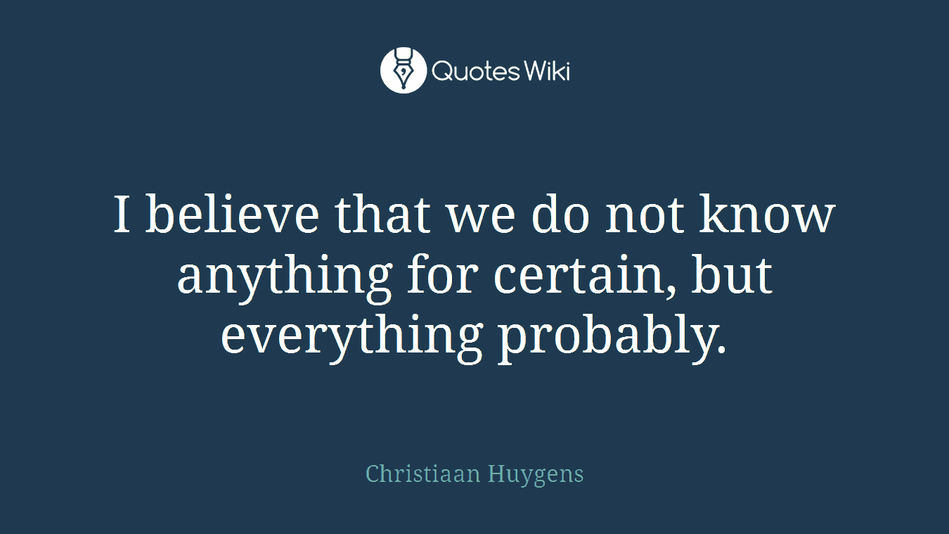 I believe that we do not know anything for certain, but everything probably.
