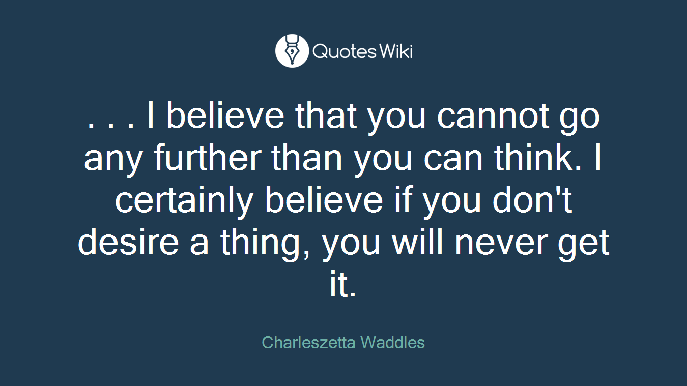 . . . I believe that you cannot go any further than you can think. I certainly believe if you don't desire a thing, you will never get it.