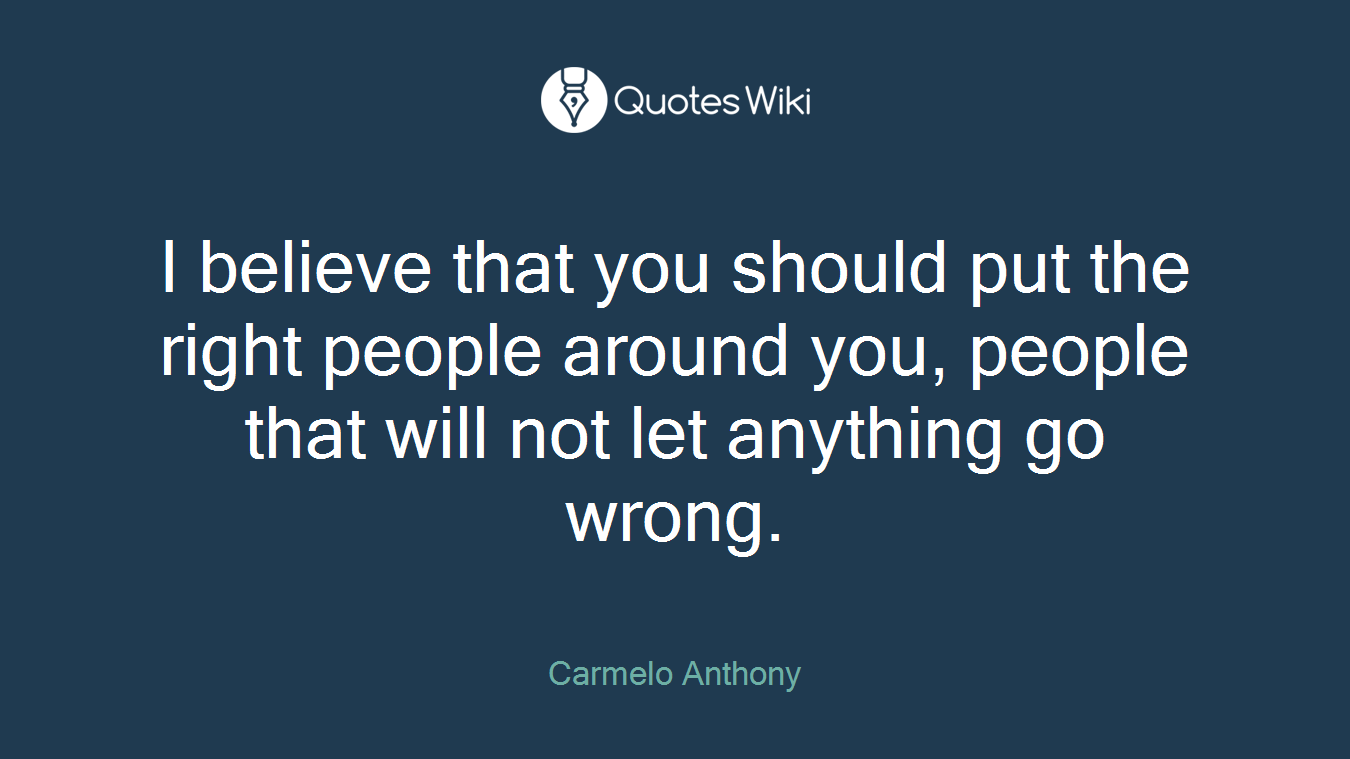 I believe that you should put the right people around you, people that will not let anything go wrong.