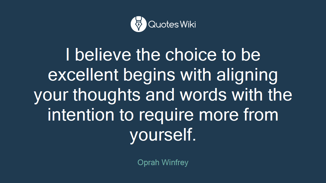 I believe the choice to be excellent begins with aligning your thoughts and words with the intention to require more from yourself.