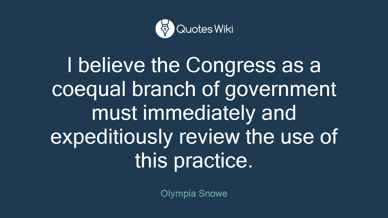 I believe the Congress as a coequal branch of government must immediately and expeditiously review the use of this practice.