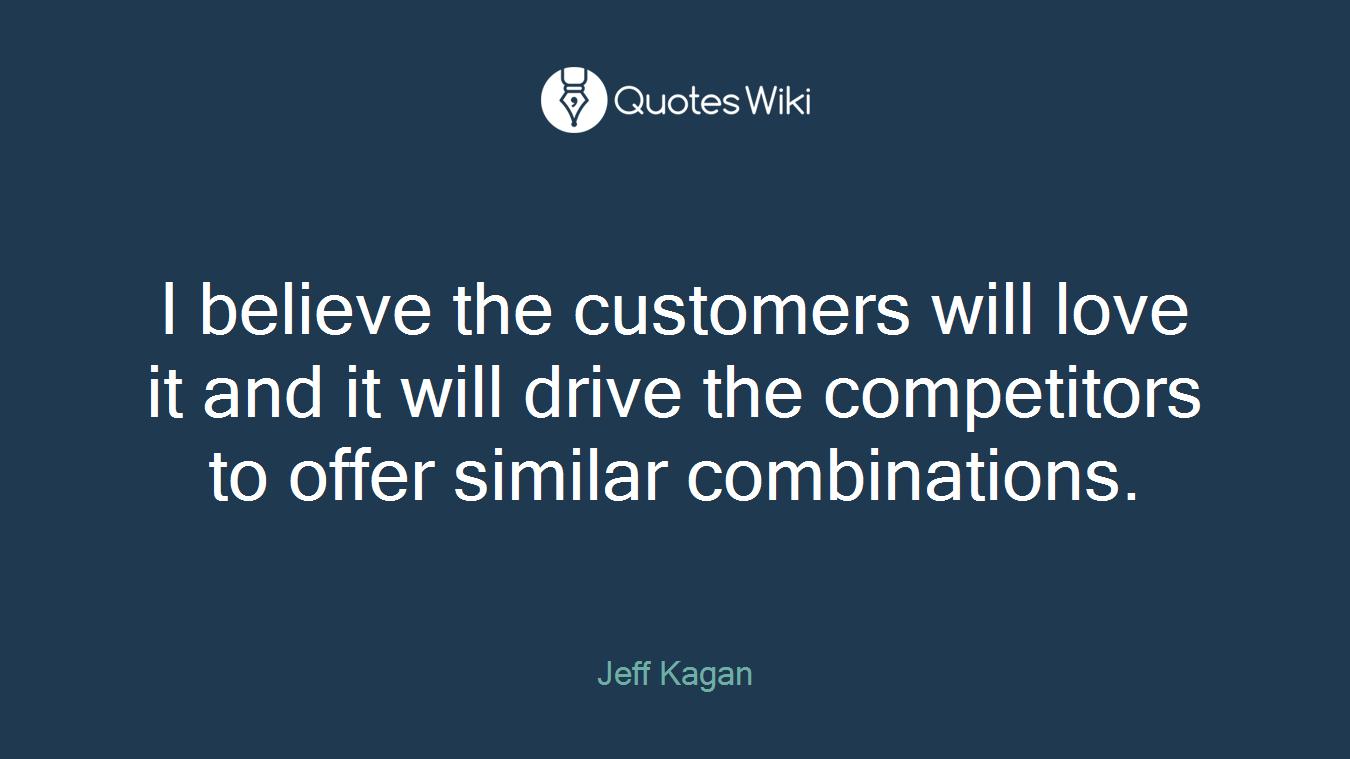 I believe the customers will love it and it will drive the competitors to offer similar combinations.