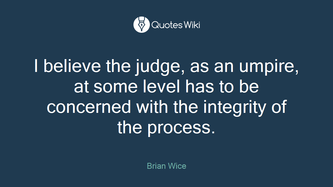 I believe the judge, as an umpire, at some level has to be concerned with the integrity of the process.