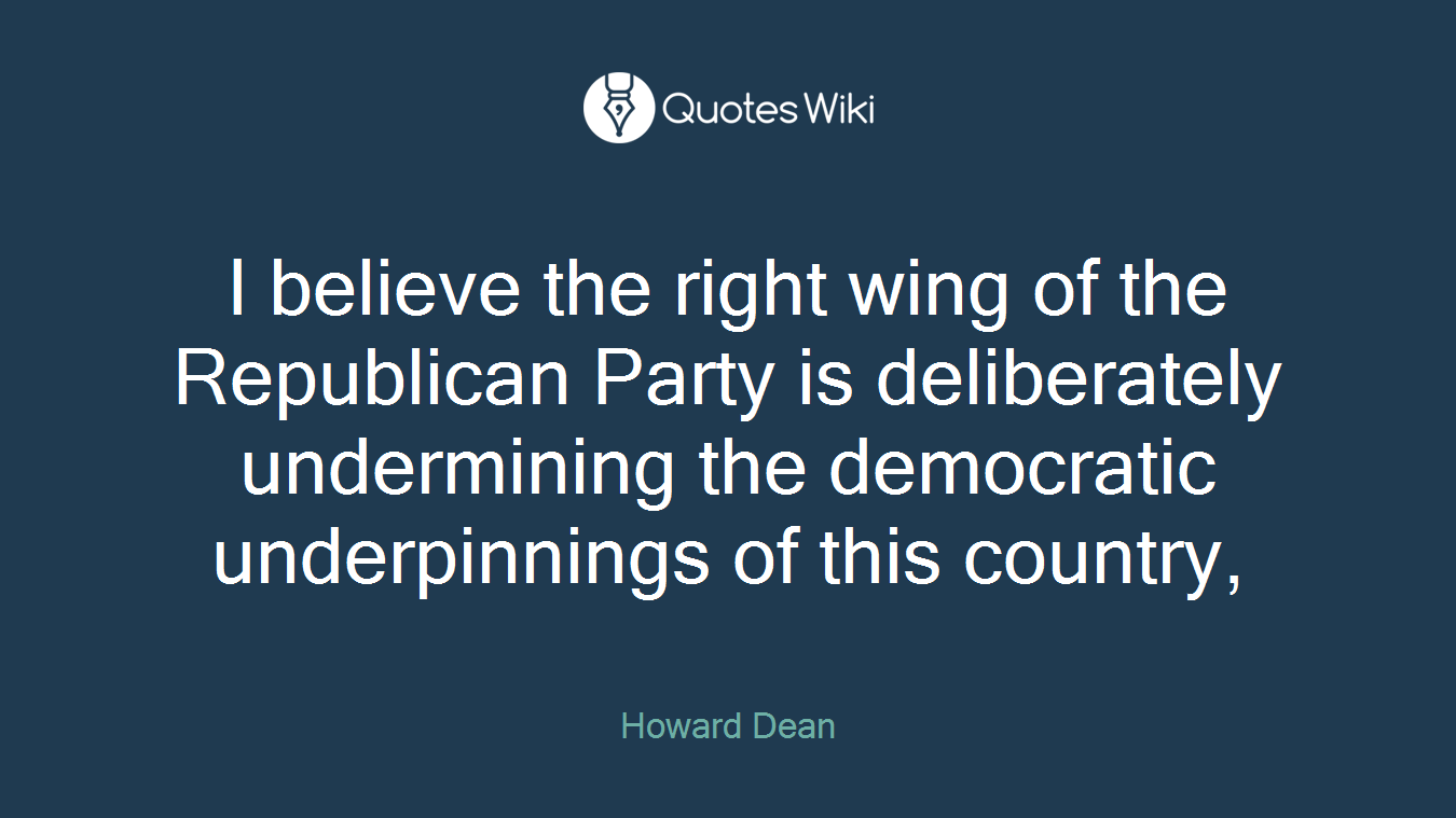 I believe the right wing of the Republican Party is deliberately undermining the democratic underpinnings of this country,