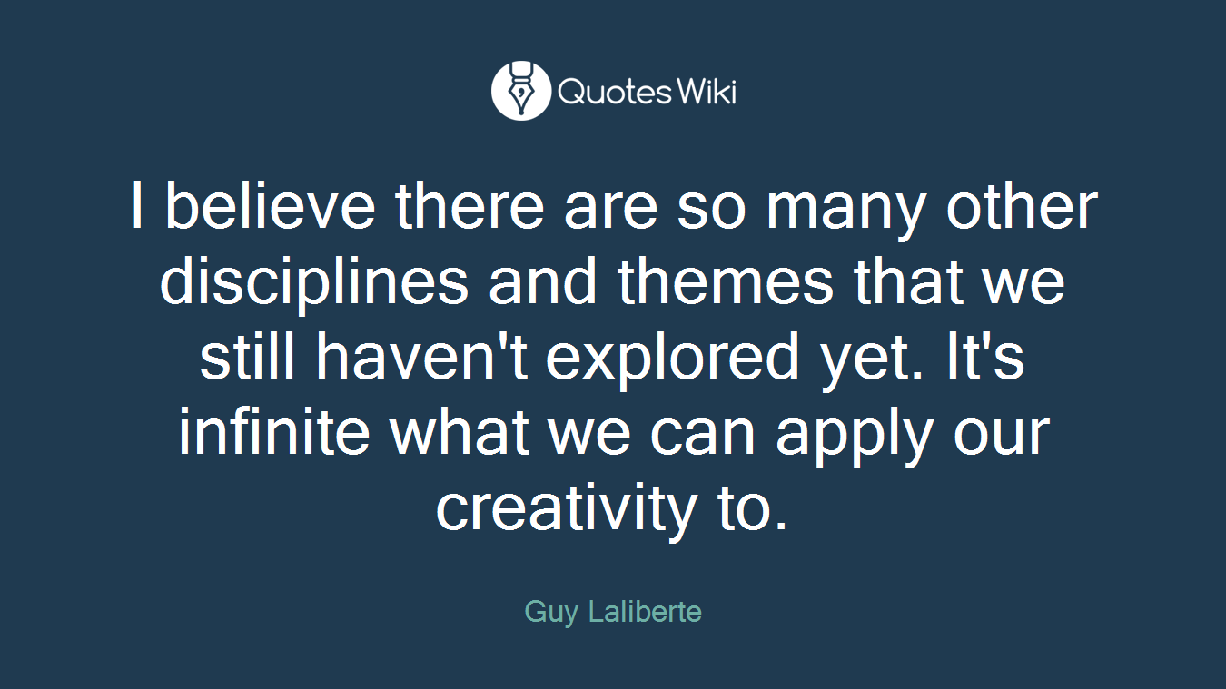 I believe there are so many other disciplines and themes that we still haven't explored yet. It's infinite what we can apply our creativity to.