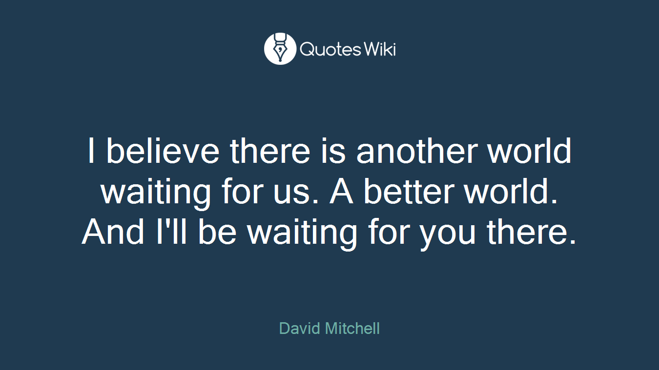 I believe there is another world waiting for us. A better world. And I'll be waiting for you there.