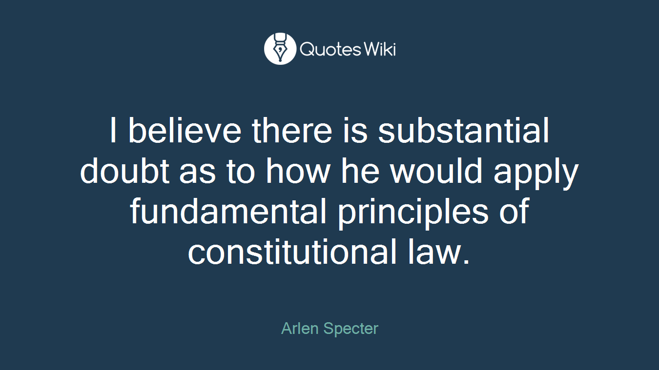 I believe there is substantial doubt as to how he would apply fundamental principles of constitutional law.